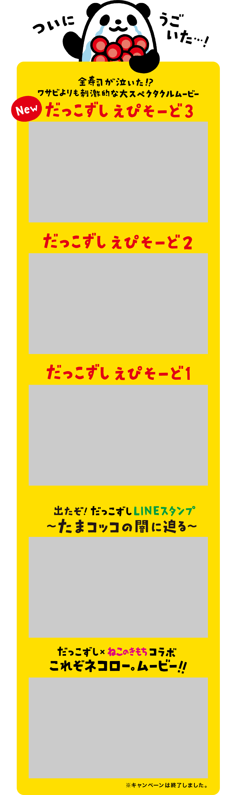 ついにうごいた・・・！ 全寿司が泣いた！？ワサビよりも刺激的な大スペクタクルムービー |  New だっこずしえぴそーど3 New だっこずしえぴそーど2 だっこずしえぴそーど1| 出たぞ！だっこずしLINEスタンプ～たまコッコの闇に迫る～ | だっこずし×ねこのきもちコラボ これぞネコロー。ムービー！！ 