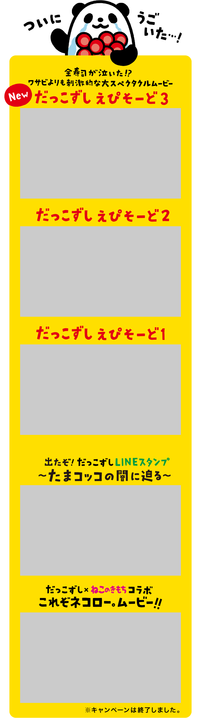 ついにうごいた・・・！ 全寿司が泣いた！？ワサビよりも刺激的な大スペクタクルムービー |  New だっこずしえぴそーど3 New だっこずしえぴそーど2 だっこずしえぴそーど1| 出たぞ！だっこずしLINEスタンプ～たまコッコの闇に迫る～ | だっこずし×ねこのきもちコラボ これぞネコロー。ムービー！！